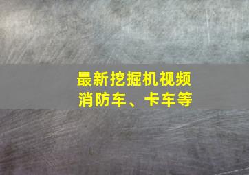 最新挖掘机视频 消防车、卡车等